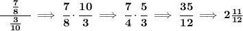 \bf \cfrac{\quad \frac{7}{8}\quad }{\frac{3}{10}}\implies \cfrac{7}{8}\cdot \cfrac{10}{3}\implies \cfrac{7}{4}\cdot \cfrac{5}{3}\implies \cfrac{35}{12}\implies 2\frac{11}{12}