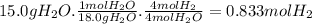 15.0gH_{2}O.\frac{1molH_{2}O}{18.0gH_{2}O} .\frac{4molH_{2}}{4molH_{2}O} =0.833molH_{2}