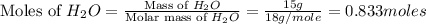 \text{Moles of }H_2O=\frac{\text{Mass of }H_2O}{\text{Molar mass of }H_2O}=\frac{15g}{18g/mole}=0.833moles