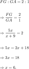 FG:GA=2:1\\\\\\\Rightarrow \dfrac{FG}{GA}=\dfrac{2}{1}\\\\\\\Rightarrow \dfrac{5x}{x+9}=2\\\\\\\Rightarrow 5x=2x+18\\\\\Rightarrow 3x=18\\\\\Rightarrow x=6.