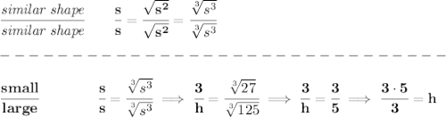 \bf \cfrac{\textit{similar shape}}{\textit{similar shape}}\qquad \cfrac{s}{s}=\cfrac{\sqrt{s^2}}{\sqrt{s^2}}=\cfrac{\sqrt[3]{s^3}}{\sqrt[3]{s^3}}\\\\&#10;-------------------------------\\\\&#10;\cfrac{small}{large}\qquad \qquad \cfrac{s}{s}=\cfrac{\sqrt[3]{s^3}}{\sqrt[3]{s^3}}\implies \cfrac{3}{h}=\cfrac{\sqrt[3]{27}}{\sqrt[3]{125}}\implies \cfrac{3}{h}=\cfrac{3}{5}\implies \cfrac{3\cdot 5}{3}=h