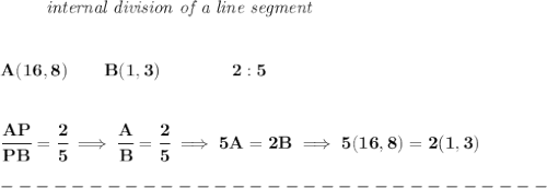 \bf \left. \qquad  \right.\textit{internal division of a line segment}&#10;\\\\\\&#10;A(16,8)\qquad B(1,3)\qquad&#10;\qquad 2:5&#10;\\\\\\&#10;\cfrac{AP}{PB} = \cfrac{2}{5}\implies \cfrac{A}{B} = \cfrac{2}{5}\implies 5A=2B\implies 5(16,8)=2(1,3)&#10;\\\\&#10;-------------------------------\\\\
