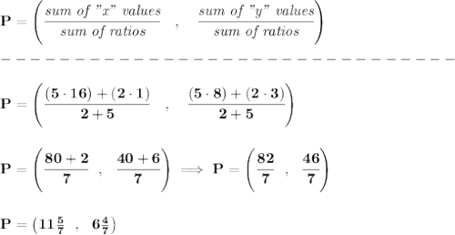 \bf { P=\left(\cfrac{\textit{sum of "x" values}}{\textit{sum of ratios}}\quad ,\quad \cfrac{\textit{sum of "y" values}}{\textit{sum of ratios}}\right)}\\\\&#10;-------------------------------\\\\&#10;P=\left(\cfrac{(5\cdot 16)+(2\cdot 1)}{2+5}\quad ,\quad \cfrac{(5\cdot 8)+(2\cdot 3)}{2+5}\right)&#10;\\\\\\&#10;P=\left( \cfrac{80+2}{7}~~,~~\cfrac{40+6}{7} \right)\implies P=\left(\cfrac{82}{7}~~,~~\cfrac{46}{7}  \right)&#10;\\\\\\&#10;P=\left(11\frac{5}{7}~~,~~6\frac{4}{7}  \right)