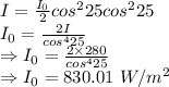 I=\frac{I_0}{2}cos^2{25}cos^2{25}\\\Rightarrrow I_0=\frac{2I}{cos^4{25}}\\\Rightarrow I_0=\frac{2\times 280}{cos^4{25}}\\\Rightarrow I_0=830.01\ W/m^2