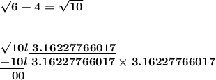 \boldsymbol { \sqrt{6 + 4} =  \sqrt{10}  }\\&#10;\\&#10;\\&#10;\boldsymbol {  \sqrt{10}l\underline{ \ 3.16227766017}}\\&#10;\boldsymbol {  \underline{- 10}l \ 3.16227766017 \times 3.16227766017 }\\&#10;\boldsymbol { \ \ \ 00}