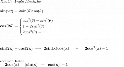 \bf \textit{Double Angle Identities}&#10;\\\\&#10;sin(2\theta)=2sin(\theta)cos(\theta)&#10;\\\\&#10;cos(2\theta)=&#10;\begin{cases}&#10;cos^2(\theta)-sin^2(\theta)\\&#10;1-2sin^2(\theta)\\&#10;2cos^2(\theta)-1&#10;\end{cases}\\\\&#10;-------------------------------\\\\&#10;sin(2x)-cos(2x)\implies 2sin(x)cos(x)~~~~-~~~~2cos^2(x)-1&#10;\\\\\\&#10;\stackrel{common~factor}{2cos(x)}[sin(x)~~-~~cos(x)]-1