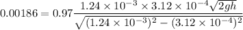 0.00186=0.97\dfrac{1.24\times 10^{-3}\times 3.12\times 10^{-4} \sqrt{2gh}}{\sqrt {(1.24\times 10^{-3})^2-(3.12\times 10^{-4})^2}}