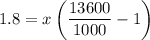 1.8=x\left (\dfrac{13600}{1000}-1\right )
