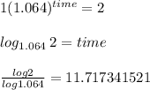1(1.064)^{time} = 2\\\\log_{1.064}\: 2= time\\\\\frac{log 2}{log 1.064} = 11.717341521