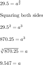 29.5=a^{\frac{3}{2}}\\\\\text{Squaring both sides}\\\\29.5^2=a^3\\\\870.25=a^3\\\\\sqrt[3]{870.25}=a\\\\9.547=a