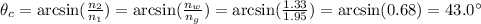 \theta_c = \arcsin ( \frac{n_2}{n_1} )=\arcsin( \frac{n_w}{n_g} )=\arcsin( \frac{1.33}{1.95} )=\arcsin(0.68)=43.0^{\circ}