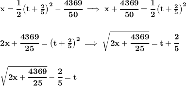 \bf x=\cfrac{1}{2}\left( t+\frac{2}{5} \right)^2-\cfrac{4369}{50}\implies x+\cfrac{4369}{50}=\cfrac{1}{2}\left( t+\frac{2}{5} \right)^2&#10;\\\\\\&#10;2x+\cfrac{4369}{25}=\left( t+\frac{2}{5} \right)^2\implies \sqrt{2x+\cfrac{4369}{25}}=t+\cfrac{2}{5}&#10;\\\\\\&#10;\sqrt{2x+\cfrac{4369}{25}}-\cfrac{2}{5}=t