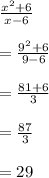 \frac{ x^{2} +6}{x-6}  \\  \\ &#10;= \frac{9^{2}+6 }{9-6}  \\  \\ &#10;= \frac{81+6}{3}  \\  \\ &#10;= \frac{87}{3}  \\  \\ &#10;=29