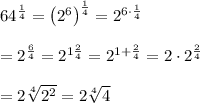 64^\frac{1}{4}=\left(2^6\right)^\frac{1}{4}=2^{6\cdot\frac{1}{4}}\\\\=2^\frac{6}{4}=2^{1\frac{2}{4}}=2^{1+\frac{2}{4}}=2\cdot2^\frac{2}{4}\\\\=2\sqrt[4]{2^2}=2\sqrt[4]4