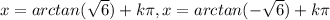 x=arctan( \sqrt{6} )+k \pi ,x=arctan(- \sqrt{6} )+k \pi