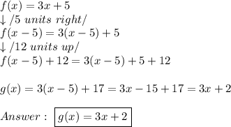 f(x)=3x+5\\\downarrow/5\ units\ right/\\f(x-5)=3(x-5)+5\\\downarrow/12\ units\ up/\\f(x-5)+12=3(x-5)+5+12\\\\g(x)=3(x-5)+17=3x-15+17=3x+2\\\\\ \boxed{g(x)=3x+2}