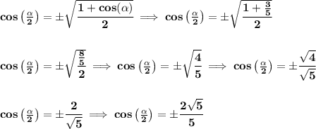 \bf cos\left(  \frac{\alpha}{2}\right)=\pm\sqrt{\cfrac{1+cos(\alpha)}{2}}\implies cos\left(  \frac{\alpha}{2}\right)=\pm\sqrt{\cfrac{1+\frac{3}{5}}{2}}&#10;\\\\\\&#10;cos\left(  \frac{\alpha}{2}\right)=\pm\sqrt{\cfrac{\frac{8}{5}}{2}}\implies cos\left(  \frac{\alpha}{2}\right)=\pm\sqrt{\cfrac{4}{5}}\implies cos\left(  \frac{\alpha}{2}\right)=\pm\cfrac{\sqrt{4}}{\sqrt{5}}&#10;\\\\\\&#10;cos\left(  \frac{\alpha}{2}\right)=\pm\cfrac{2}{\sqrt{5}}\implies cos\left(  \frac{\alpha}{2}\right)=\pm\cfrac{2\sqrt{5}}{5}\\\\&#10;