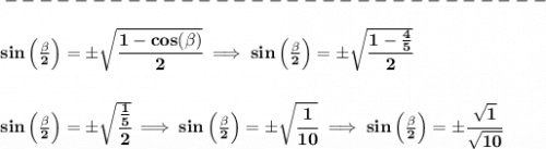 \bf -------------------------------\\\\&#10;sin\left(  \frac{\beta}{2}\right)=\pm\sqrt{\cfrac{1-cos(\beta)}{2}}\implies sin\left(  \frac{\beta}{2}\right)=\pm\sqrt{\cfrac{1-\frac{4}{5}}{2}}&#10;\\\\\\&#10;sin\left(  \frac{\beta}{2}\right)=\pm\sqrt{\cfrac{\frac{1}{5}}{2}}\implies sin\left(  \frac{\beta}{2}\right)=\pm\sqrt{\cfrac{1}{10}}\implies sin\left(  \frac{\beta}{2}\right)=\pm\cfrac{\sqrt{1}}{\sqrt{10}}