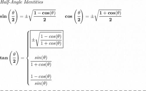\bf \textit{Half-Angle Identities}&#10;\\ \quad \\&#10;sin\left(\cfrac{{{ \theta}}}{2}\right)=\pm \sqrt{\cfrac{1-cos({{ \theta}})}{2}}\qquad &#10;cos\left(\cfrac{{{ \theta}}}{2}\right)=\pm \sqrt{\cfrac{1+cos({{ \theta}})}{2}}&#10;\\ \\ \\&#10;tan\left(\cfrac{{{ \theta}}}{2}\right)=&#10;\begin{cases}&#10;\boxed{\pm \sqrt{\cfrac{1-cos({{ \theta}})}{1+cos({{ \theta}})}}}&#10;\\ \quad \\&#10;\cfrac{sin({{ \theta}})}{1+cos({{ \theta}})}&#10;\\ \quad \\&#10;\cfrac{1-cos({{ \theta}})}{sin({{ \theta}})}&#10;\end{cases}\\\\&#10;-------------------------------\\\\
