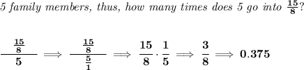 \bf \textit{5 family members, thus, how many times does 5 go into }\frac{15}{8}?&#10;\\\\\\&#10;\cfrac{\quad \frac{15}{8}\quad }{5}\implies \cfrac{\quad \frac{15}{8}\quad }{\frac{5}{1}}\implies \cfrac{15}{8}\cdot \cfrac{1}{5}\implies \cfrac{3}{8}\implies 0.375