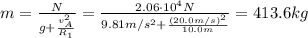 m= \frac{N}{g+ \frac{v_A^2}{R_1} }= \frac{2.06 \cdot 10^4 N}{9.81 m/s^2 +  \frac{(20.0m/s)^2}{10.0 m} }=413.6 kg