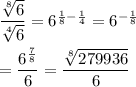 \dfrac{\sqrt[8]{6}}{\sqrt[4]{6}}=6^{\frac{1}{8}-\frac{1}{4}}=6^{-\frac{1}{8}}\\\\=\dfrac{6^{\frac{7}{8}}}{6}=\dfrac{\sqrt[8]{279936}}{6}