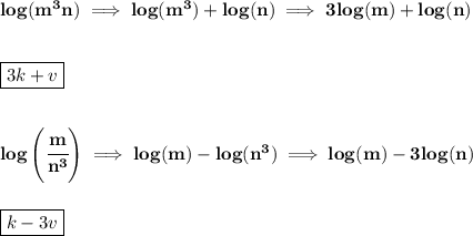 \bf log(m^3n)\implies log(m^3)+log(n)\implies 3log(m)+log(n)&#10;\\\\\\&#10;\boxed{3k+v}&#10;\\\\\\&#10;log\left(\cfrac{m}{n^3}  \right)\implies log(m)-log(n^3)\implies log(m)-3log(n)&#10;\\\\\\&#10;\boxed{k-3v}