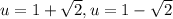 u=1+ \sqrt{2} ,u=1- \sqrt{2}