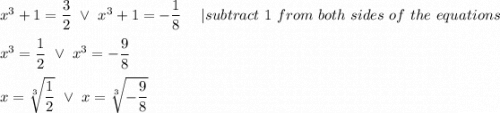 x^3+1=\dfrac{3}{2}\ \vee\ x^3+1=-\dfrac{1}{8}\ \ \ \ |subtract\ 1\ from\ both\ sides\ of\ the\ equations\\\\x^3=\dfrac{1}{2}\ \vee\ x^3=-\dfrac{9}{8}\\\\x=\sqrt[3]{\dfrac{1}{2}}\ \vee\ x=\sqrt[3]{-\dfrac{9}{8}}