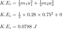 K.E_i = \frac{1}{2} m_1u_1^2 + \frac{1}{2}m_2u_2^2\\\\K.E_i=  \frac{1}{2} \times 0.28 \times 0.75^2 + 0\\\\K.E_i = 0.0788 \ J