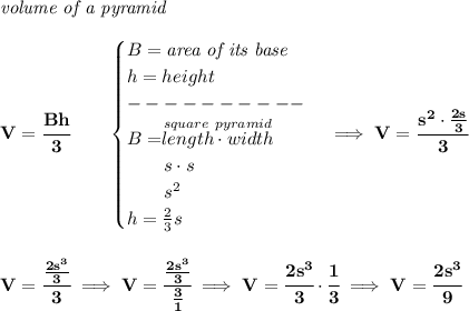 \bf \textit{volume of a pyramid}\\\\&#10;V=\cfrac{Bh}{3}\qquad &#10;\begin{cases}&#10;B=\textit{area of its base}\\&#10;h=height\\&#10;----------\\&#10;B=\stackrel{square~pyramid}{length\cdot width}\\&#10;\qquad s\cdot s\\&#10;\qquad s^2\\&#10;h=\frac{2}{3}s&#10;\end{cases}\implies V=\cfrac{s^2\cdot \frac{2s}{3}}{3}&#10;\\\\\\&#10;V=\cfrac{\frac{2s^3}{3}}{3}\implies V=\cfrac{\frac{2s^3}{3}}{\frac{3}{1}}\implies V=\cfrac{2s^3}{3}\cdot \cfrac{1}{3}\implies V=\cfrac{2s^3}{9}