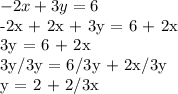 -2x + 3y = 6&#10;&#10;-2x + 2x + 3y = 6 + 2x&#10;&#10;3y = 6 + 2x&#10;&#10;3y/3y = 6/3y + 2x/3y&#10;&#10;y = 2 + 2/3x