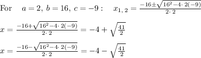 \mathrm{For\:}\quad a=2,\:b=16,\:c=-9:\quad x_{1,\:2}=\frac{-16\pm \sqrt{16^2-4\cdot \:2\left(-9\right)}}{2\cdot \:2}\\\\x=\frac{-16+\sqrt{16^2-4\cdot \:2\left(-9\right)}}{2\cdot \:2}= -4+\sqrt{\frac{41}{2}}\\\\x=\frac{-16-\sqrt{16^2-4\cdot \:2\left(-9\right)}}{2\cdot \:2}= -4-\sqrt{\frac{41}{2}}