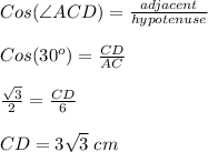 Cos(\angle ACD)=\frac{adjacent}{hypotenuse} \\\\Cos(30^o)=\frac{CD}{AC} \\\\\frac{\sqrt{3}}{2} =\frac{CD}{6} \\\\CD = 3\sqrt{3} \;cm