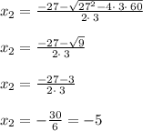x_2=\frac{-27-\sqrt{27^2-4\cdot \:3\cdot \:60}}{2\cdot \:3}\\\\x_2=\frac{-27-\sqrt{9}}{2\cdot \:3}\\\\x_2=\frac{-27-3}{2\cdot \:3}\\\\x_2=-\frac{30}{6} = -5