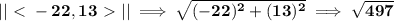 \bf ||\ \textless \ -22,13\ \textgreater \ ||\implies \sqrt{(-22)^2+(13)^2}\implies \sqrt{497}