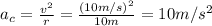 a_c =  \frac{v^2}{r}= \frac{(10 m/s)^2}{10 m}= 10 m/s^2