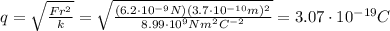 q= \sqrt{ \frac{Fr^2}{k} } = \sqrt{ \frac{(6.2 \cdot 10^{-9} N)(3.7 \cdot 10^{-10}m)^2}{8.99 \cdot 10^9 Nm^2C^{-2}} }=3.07 \cdot 10^{-19} C