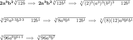 \bf 2a^3b^2\sqrt[3]{12b}\implies 2a^3b^2\sqrt[3]{12b^1}\implies \sqrt[3]{(2)^3(a^3)^3(b^2)^3~~~~12b^1}&#10;\\\\\\&#10;\sqrt[3]{2^3a^{3\cdot 3}b^{2\cdot 3}~~~~12b^1}\implies \sqrt[3]{8a^9b^6~~~~12b^1}\implies \sqrt[3]{(8)(12)a^9b^6b^1}&#10;\\\\\\&#10;\sqrt[3]{96a^9b^{6+1}}\implies \sqrt[3]{96a^9b^7}