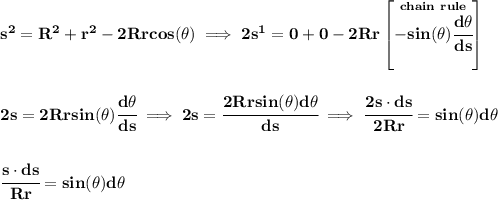 \bf s^2=R^2+r^2-2Rrcos(\theta )\implies 2s^1=0+0-2Rr\left[ \stackrel{chain~rule}{-sin(\theta )\cfrac{d\theta }{ds}} \right]&#10;\\\\\\&#10;2s=2Rrsin(\theta )\cfrac{d\theta }{ds}\implies 2s=\cfrac{2Rrsin(\theta )d\theta }{ds}\implies \cfrac{2s\cdot ds}{2Rr}=sin(\theta )d\theta &#10;\\\\\\&#10;\cfrac{s\cdot ds}{Rr}=sin(\theta )d\theta