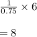 \frac{1}{0.75} \times 6\\&#10;\\&#10;=8