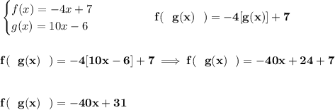 \bf \begin{cases}&#10;f(x)=-4x+7\\&#10;g(x)=10x-6&#10;\end{cases}\qquad \qquad f(~~g(x)~~)=-4[g(x)]+7&#10;\\\\\\&#10;f(~~g(x)~~)=-4[10x-6]+7\implies f(~~g(x)~~)=-40x+24+7&#10;\\\\\\&#10;f(~~g(x)~~)=-40x+31