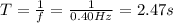 T= \frac{1}{f}= \frac{1}{0.40 Hz}=2.47 s