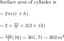 \text{Surface area of cylinder is }\\\\=2\pi r(r+h)\\\\=2\times\frac{22}{7}\times3(3+13)\\\\=\frac{132}{7}(16)=301,71\sim302\thinspace m^2