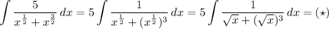 $\int\dfrac{5}{x^\frac{1}{2}+x^\frac{3}{2}}\,dx=5\int\dfrac{1}{x^\frac{1}{2}+(x^\frac{1}{2})^3}\,dx=5\int\dfrac{1}{\sqrt{x}+(\sqrt{x})^3}\,dx=(\star)
