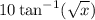 \displaystyle10 \tan^{-1}(  \sqrt{x} )