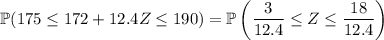 \mathbb P(175\le172+12.4Z\le190)=\mathbb P\left(\dfrac3{12.4}\le Z\le\dfrac{18}{12.4}\right)