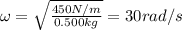 \omega =  \sqrt{ \frac{450 N/m}{0.500 kg} }=30 rad/s