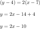 (y-4)=2(x-7)\\ \\ y=2x-14+4\\ \\ y=2x-10\\