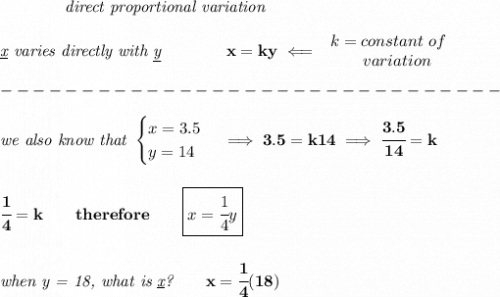 \bf \qquad \qquad \textit{direct proportional variation}&#10;\\\\&#10;\textit{\underline{x} varies directly with \underline{y}}\qquad \qquad  x=ky\impliedby &#10;\begin{array}{llll}&#10;k=constant\ of\\&#10;\qquad  variation&#10;\end{array}\\\\&#10;-------------------------------\\\\&#10;\textit{we also know that }&#10;\begin{cases}&#10;x=3.5\\&#10;y=14&#10;\end{cases}\implies 3.5=k14\implies \cfrac{3.5}{14}=k&#10;\\\\\\&#10;\cfrac{1}{4}=k\qquad therefore\qquad \boxed{x=\cfrac{1}{4}y}&#10;\\\\\\&#10;\textit{when y = 18, what is \underline{x}?}\qquad x=\cfrac{1}{4}(18)